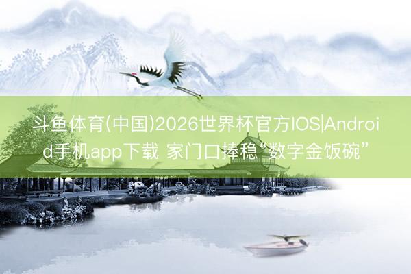斗鱼体育(中国)2026世界杯官方IOS|Android手机app下载 家门口捧稳“数字金饭碗”
