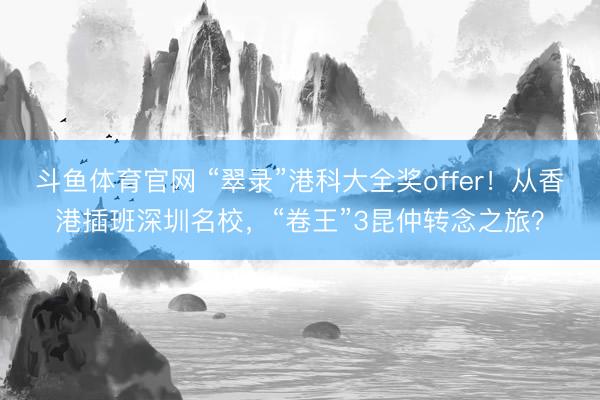 斗鱼体育官网 “翠录”港科大全奖offer!从香港插班深圳名校,“卷王”3昆仲转念之旅?