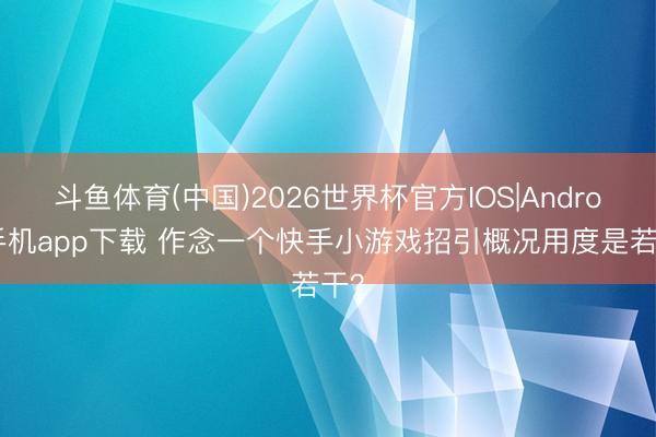 斗鱼体育(中国)2026世界杯官方IOS|Android手机app下载 作念一个快手小游戏招引概况用度是若干?