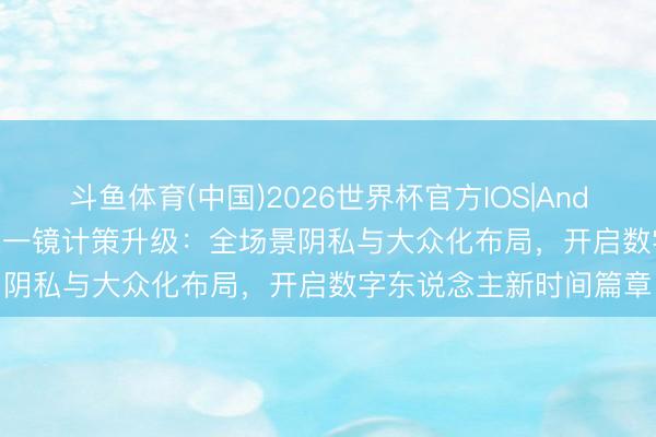 斗鱼体育(中国)2026世界杯官方IOS|Android手机app下载 百度一镜计策升级：全场景阴私与大众化布局，开启数字东说念主新时间篇章