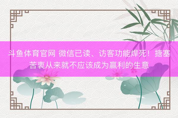 斗鱼体育官网 微信已读、访客功能焊死!搪塞苦衷从来就不应该成为赢利的生意