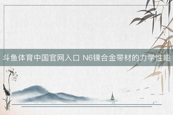 斗鱼体育中国官网入口 N6镍合金带材的力学性能
