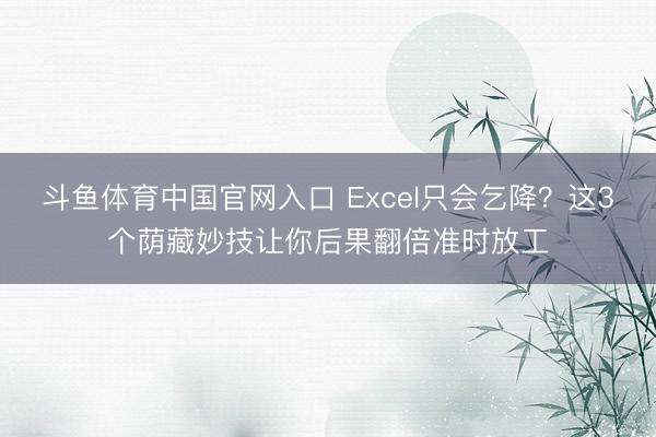 斗鱼体育中国官网入口 Excel只会乞降?这3个荫藏妙技让你后果翻倍准时放工