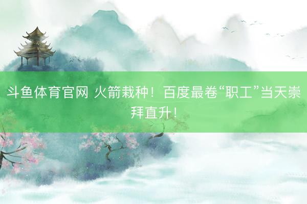 斗鱼体育官网 火箭栽种!百度最卷“职工”当天崇拜直升!