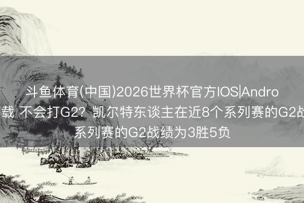 斗鱼体育(中国)2026世界杯官方IOS|Android手机app下载 不会打G2?凯尔特东谈主在近8个系列赛的G2战绩为3胜5负