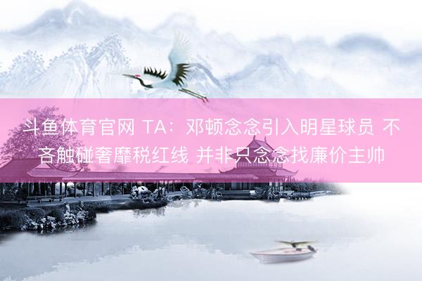 斗鱼体育官网 TA:邓顿念念引入明星球员 不吝触碰奢靡税红线 并非只念念找廉价主帅
