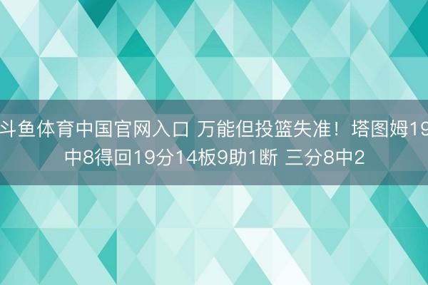 斗鱼体育中国官网入口 万能但投篮失准!塔图姆19中8得回19分14板9助1断 三分8中2