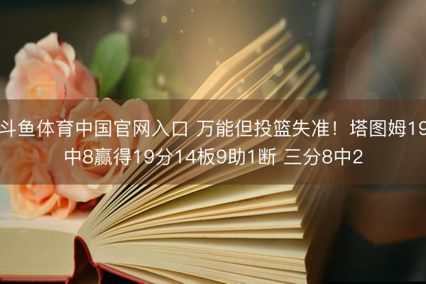 斗鱼体育中国官网入口 万能但投篮失准！塔图姆19中8赢得19分14板9助1断 三分8中2