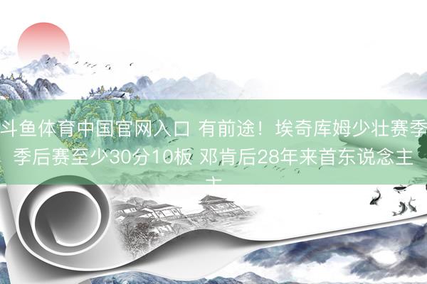 斗鱼体育中国官网入口 有前途！埃奇库姆少壮赛季季后赛至少30分10板 邓肯后28年来首东说念主