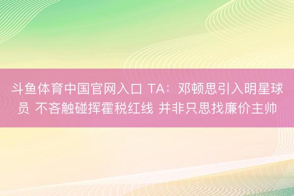 斗鱼体育中国官网入口 TA:邓顿思引入明星球员 不吝触碰挥霍税红线 并非只思找廉价主帅