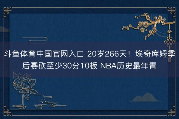 斗鱼体育中国官网入口 20岁266天!埃奇库姆季后赛砍至少30分10板 NBA历史最年青