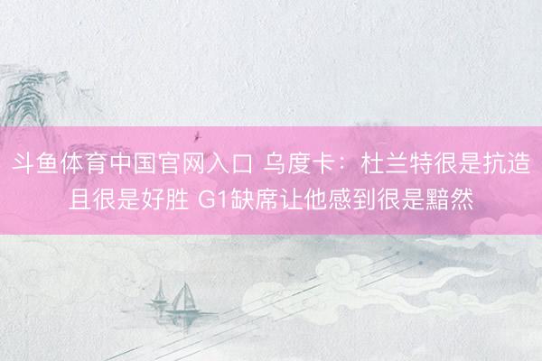 斗鱼体育中国官网入口 乌度卡：杜兰特很是抗造且很是好胜 G1缺席让他感到很是黯然