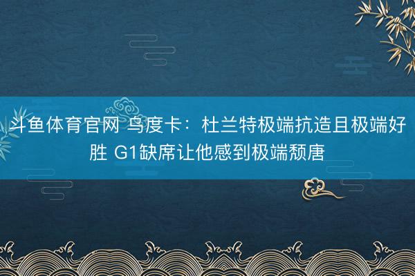 斗鱼体育官网 乌度卡:杜兰特极端抗造且极端好胜 G1缺席让他感到极端颓唐