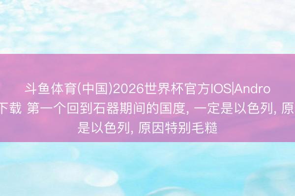 斗鱼体育(中国)2026世界杯官方IOS|Android手机app下载 第一个回到石器期间的国度, 一定是以色列, 原因特别毛糙