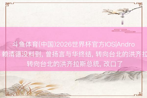 斗鱼体育(中国)2026世界杯官方IOS|Android手机app下载 赖清德没料到, 曾扬言与华终结, 转向台北的洪齐拉斯总统, 改口了