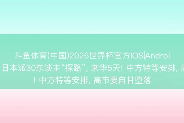 斗鱼体育(中国)2026世界杯官方IOS|Android手机app下载 日本派30东谈主“探路”, 来华5天! 中方特等安排, 高市要自甘堕落