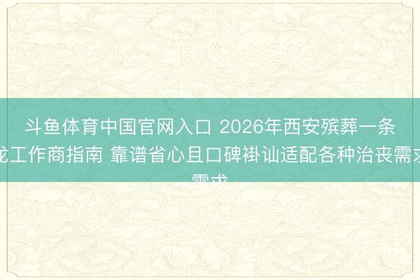 斗鱼体育中国官网入口 2026年西安殡葬一条龙工作商指南 靠谱省心且口碑褂讪适配各种治丧需求