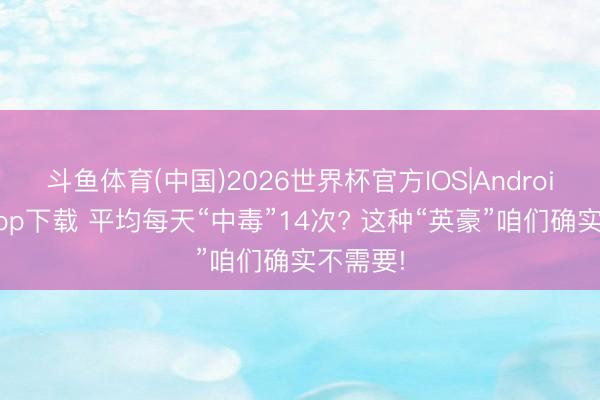 斗鱼体育(中国)2026世界杯官方IOS|Android手机app下载 平均每天“中毒”14次? 这种“英豪”咱们确实不需要!