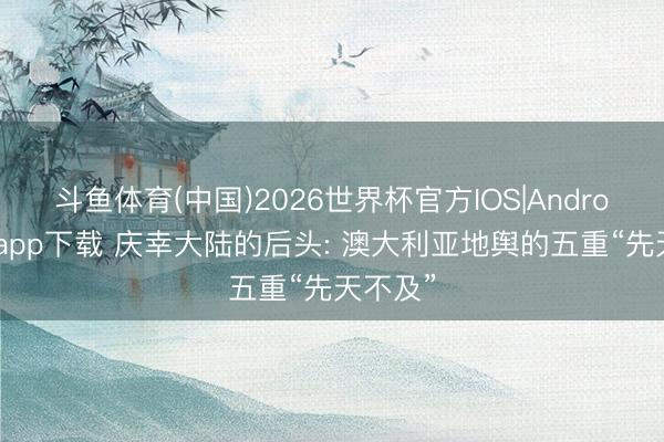 斗鱼体育(中国)2026世界杯官方IOS|Android手机app下载 庆幸大陆的后头: 澳大利亚地舆的五重“先天不及”