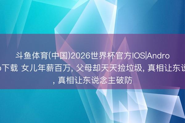 斗鱼体育(中国)2026世界杯官方IOS|Android手机app下载 女儿年薪百万， 父母却天天捡垃圾， 真相让东说念主破防