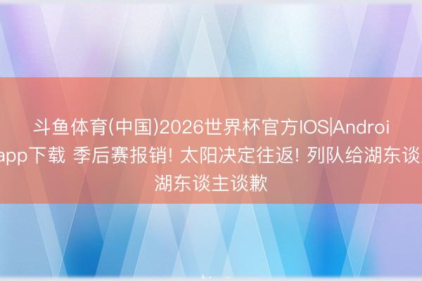 斗鱼体育(中国)2026世界杯官方IOS|Android手机app下载 季后赛报销! 太阳决定往返! 列队给湖东谈主谈歉