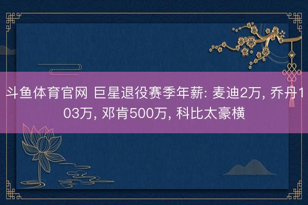 斗鱼体育官网 巨星退役赛季年薪: 麦迪2万, 乔丹103万, 邓肯500万, 科比太豪横