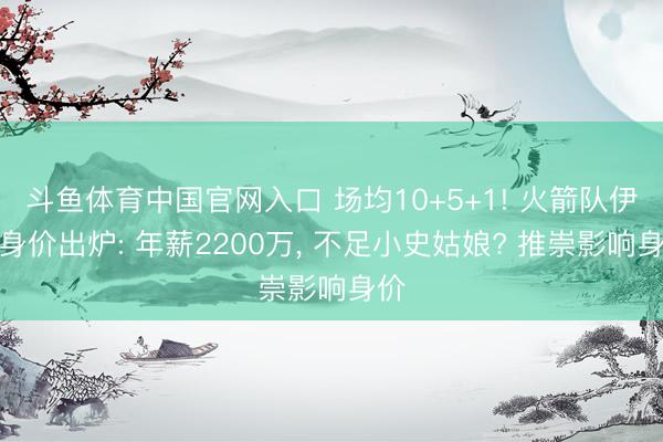 斗鱼体育中国官网入口 场均10+5+1! 火箭队伊森身价出炉: 年薪2200万, 不足小史姑娘? 推崇影响身价