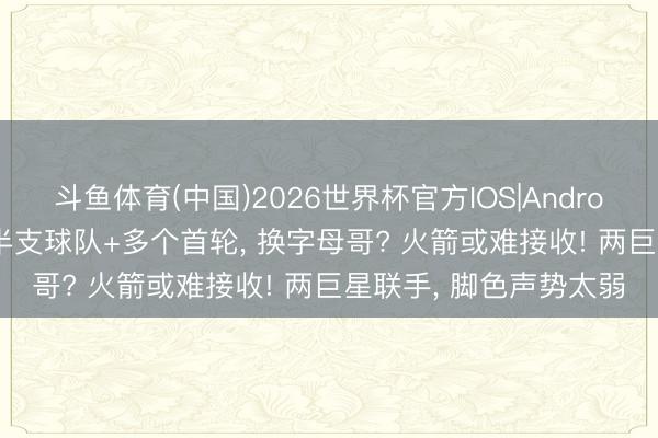 斗鱼体育(中国)2026世界杯官方IOS|Android手机app下载 送出半支球队+多个首轮, 换字母哥? 火箭或难接收! 两巨星联手, 脚色声势太弱