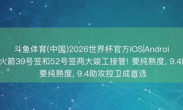斗鱼体育(中国)2026世界杯官方IOS|Android手机app下载 火箭39号签和52号签两大竣工接管! 要纯熟度, 9.4助攻控卫成首选