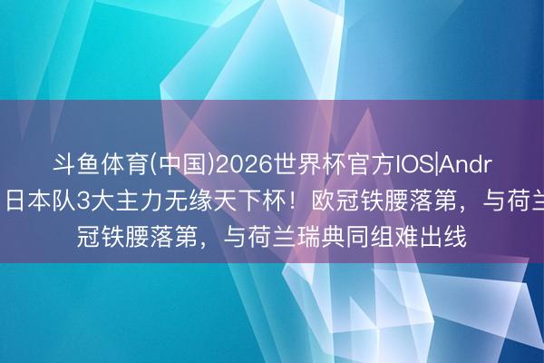 斗鱼体育(中国)2026世界杯官方IOS|Android手机app下载 日本队3大主力无缘天下杯!欧冠铁腰落第,与荷兰瑞典同组难出线