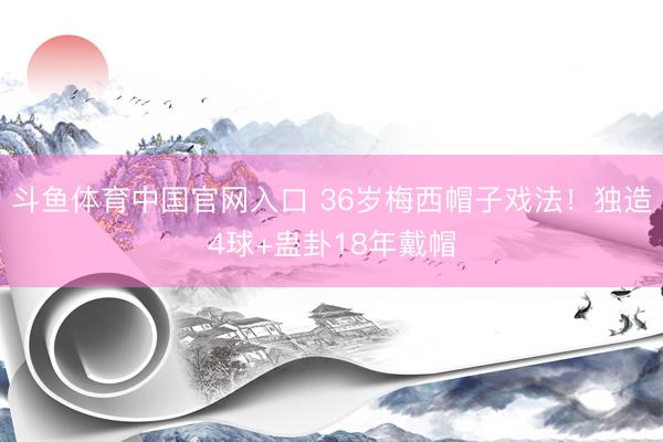 斗鱼体育中国官网入口 36岁梅西帽子戏法!独造4球+蛊卦18年戴帽