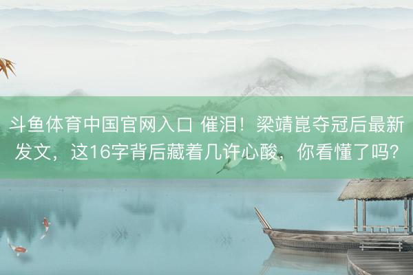 斗鱼体育中国官网入口 催泪!梁靖崑夺冠后最新发文,这16字背后藏着几许心酸,你看懂了吗?