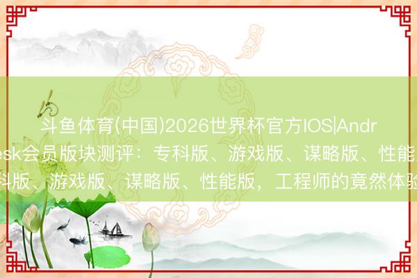 斗鱼体育(中国)2026世界杯官方IOS|Android手机app下载 ToDesk会员版块测评：专科版、游戏版、谋略版、性能版，工程师的竟然体验