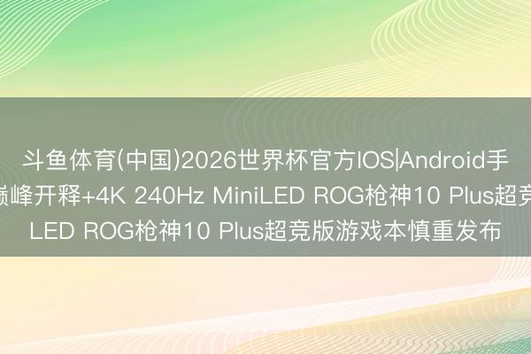 斗鱼体育(中国)2026世界杯官方IOS|Android手机app下载 320W巅峰开释+4K 240Hz MiniLED ROG枪神10 Plus超竞版游戏本慎重发布