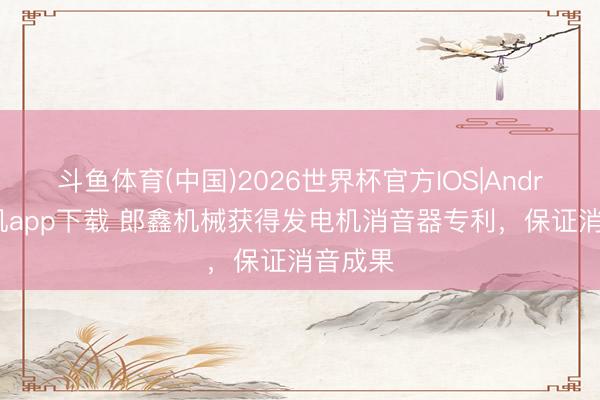 斗鱼体育(中国)2026世界杯官方IOS|Android手机app下载 郎鑫机械获得发电机消音器专利,保证消音成果