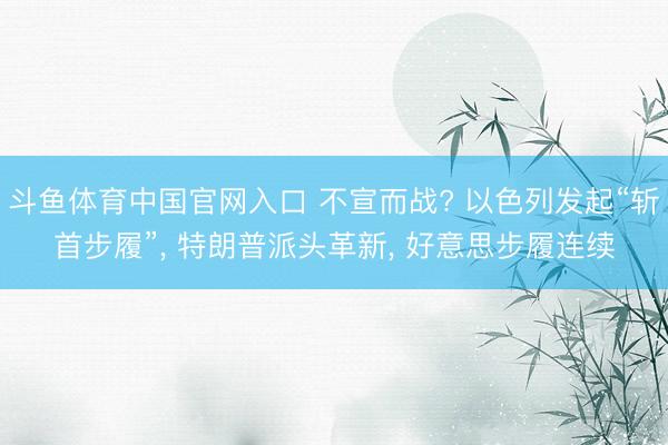 斗鱼体育中国官网入口 不宣而战? 以色列发起“斩首步履”, 特朗普派头革新, 好意思步履连续