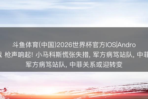 斗鱼体育(中国)2026世界杯官方IOS|Android手机app下载 枪声响起! 小马科斯慌张失措, 军方病笃站队, 中菲关系或迎转变