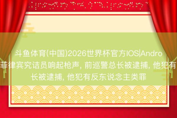斗鱼体育(中国)2026世界杯官方IOS|Android手机app下载 菲律宾究诘员响起枪声, 前巡警总长被逮捕, 他犯有反东说念主类罪