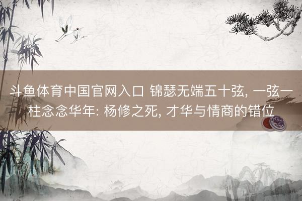 斗鱼体育中国官网入口 锦瑟无端五十弦, 一弦一柱念念华年: 杨修之死, 才华与情商的错位