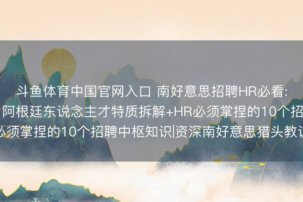 斗鱼体育中国官网入口 南好意思招聘HR必看: 巴西、智利、秘鲁、阿根廷东说念主才特质拆解+HR必须掌捏的10个招聘中枢知识|资深南好意思猎头教训共享