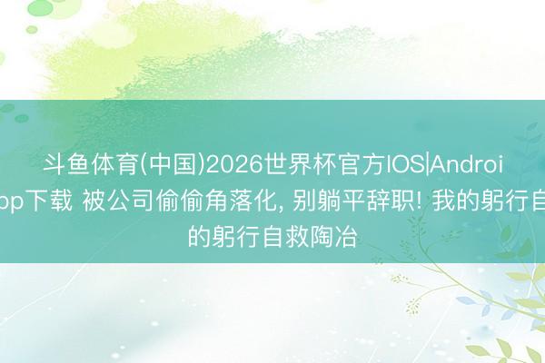 斗鱼体育(中国)2026世界杯官方IOS|Android手机app下载 被公司偷偷角落化, 别躺平辞职! 我的躬行自救陶冶