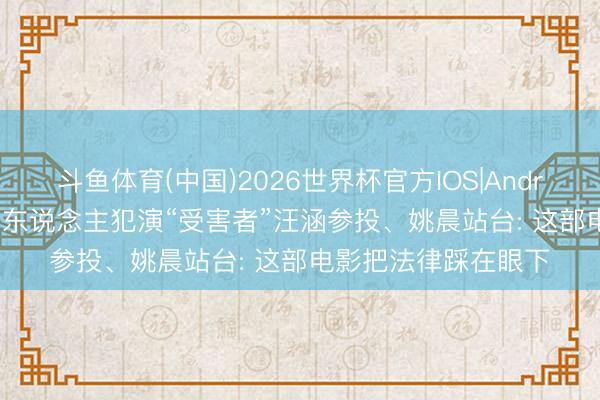 斗鱼体育(中国)2026世界杯官方IOS|Android手机app下载 杀东说念主犯演“受害者”汪涵参投、姚晨站台: 这部电影把法律踩在眼下