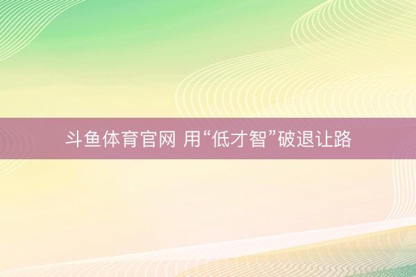 斗鱼体育官网 用“低才智”破退让路
