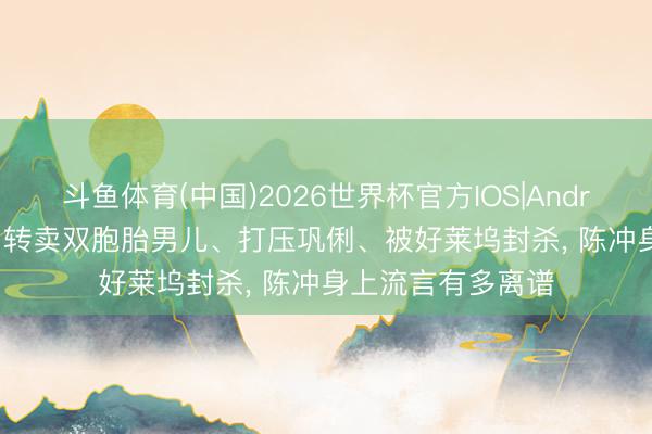 斗鱼体育(中国)2026世界杯官方IOS|Android手机app下载 转卖双胞胎男儿、打压巩俐、被好莱坞封杀, 陈冲身上流言有多离谱