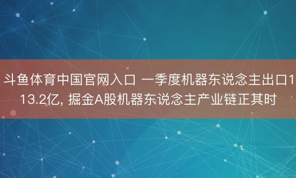 斗鱼体育中国官网入口 一季度机器东说念主出口113.2亿, 掘金A股机器东说念主产业链正其时