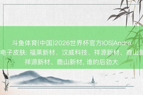 斗鱼体育(中国)2026世界杯官方IOS|Android手机app下载 电子皮肤: 福莱新材、汉威科技、祥源新材、鹿山新材, 谁的后劲大