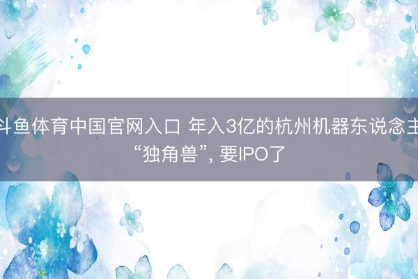 斗鱼体育中国官网入口 年入3亿的杭州机器东说念主“独角兽”, 要IPO了