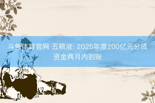 斗鱼体育官网 五粮液: 2025年度200亿元分成资金两月内到账