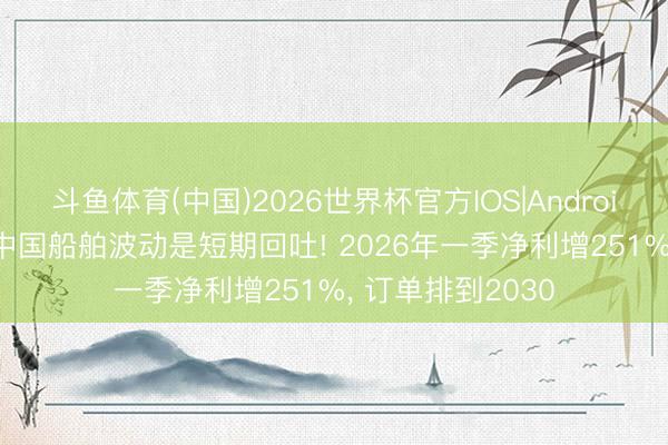 斗鱼体育(中国)2026世界杯官方IOS|Android手机app下载 中国船舶波动是短期回吐! 2026年一季净利增251%, 订单排到2030
