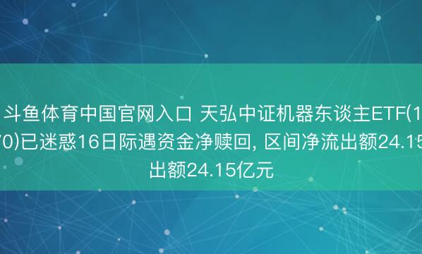 斗鱼体育中国官网入口 天弘中证机器东谈主ETF(159770)已迷惑16日际遇资金净赎回, 区间净流出额24.15亿元